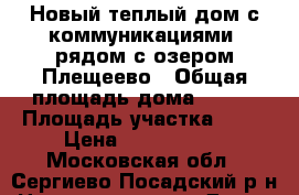 Новый теплый дом с коммуникациями, рядом с озером Плещеево › Общая площадь дома ­ 130 › Площадь участка ­ 10 › Цена ­ 1 900 000 - Московская обл., Сергиево-Посадский р-н Недвижимость » Дома, коттеджи, дачи продажа   . Московская обл.